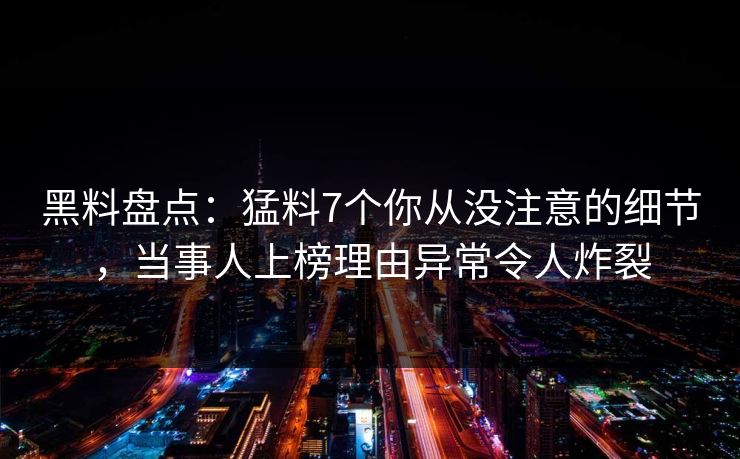 黑料盘点：猛料7个你从没注意的细节，当事人上榜理由异常令人炸裂