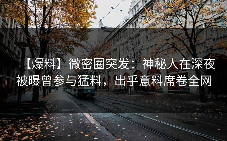 【爆料】微密圈突发：神秘人在深夜被曝曾参与猛料，出乎意料席卷全网