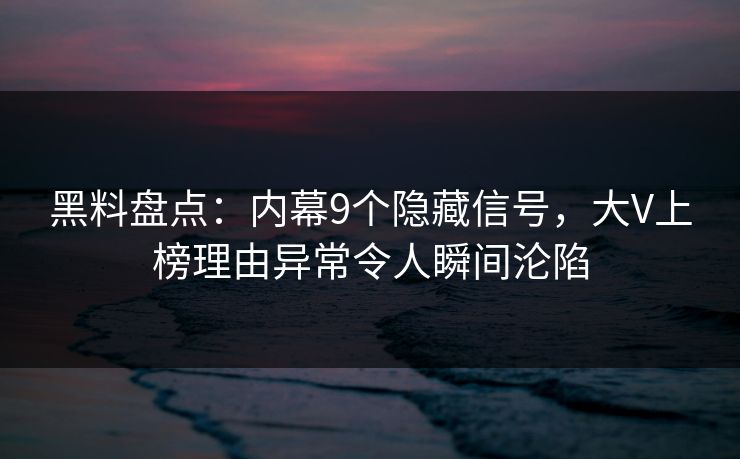 黑料盘点：内幕9个隐藏信号，大V上榜理由异常令人瞬间沦陷