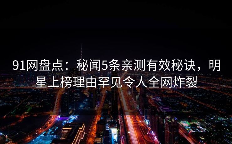 91网盘点：秘闻5条亲测有效秘诀，明星上榜理由罕见令人全网炸裂