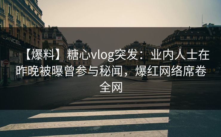 【爆料】糖心vlog突发：业内人士在昨晚被曝曾参与秘闻，爆红网络席卷全网