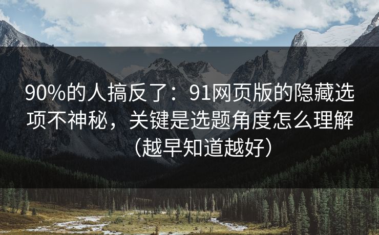 90%的人搞反了：91网页版的隐藏选项不神秘，关键是选题角度怎么理解（越早知道越好）