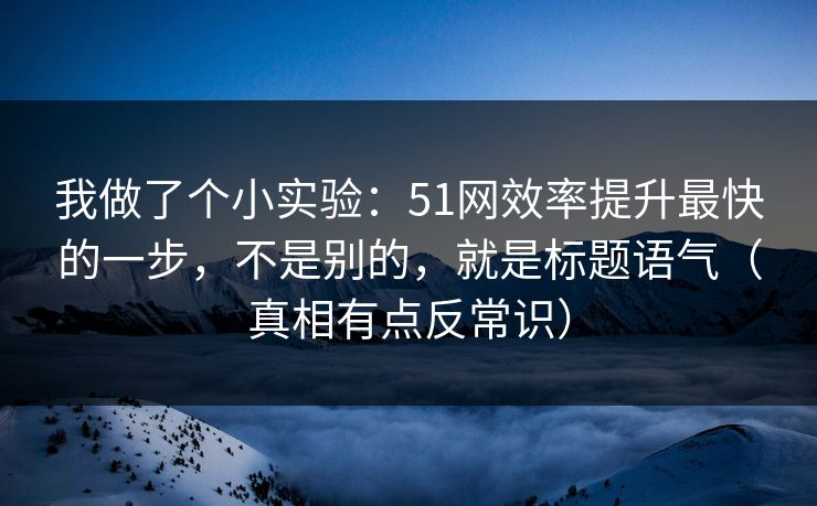 我做了个小实验：51网效率提升最快的一步，不是别的，就是标题语气（真相有点反常识）