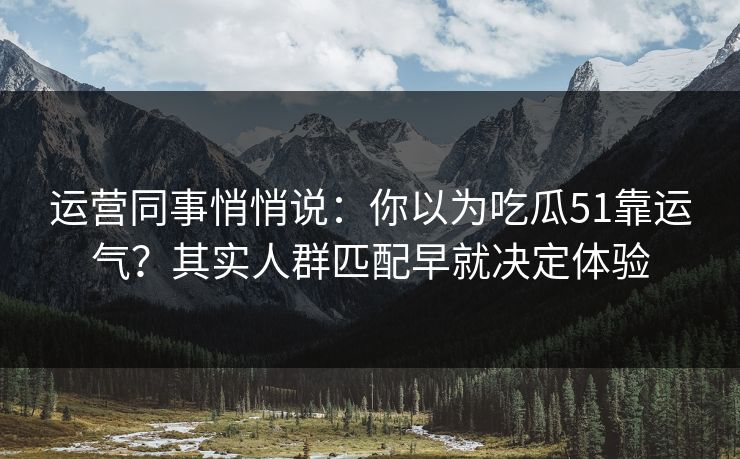 运营同事悄悄说：你以为吃瓜51靠运气？其实人群匹配早就决定体验