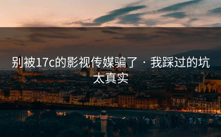 别被17c的影视传媒骗了 · 我踩过的坑太真实