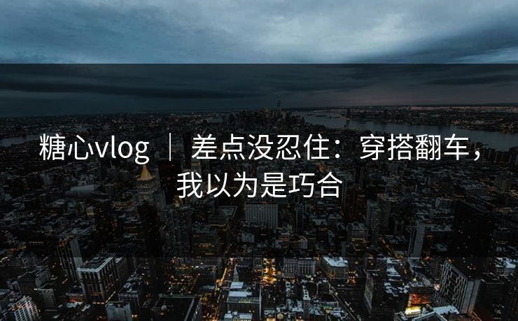 糖心vlog ｜ 差点没忍住：穿搭翻车，我以为是巧合