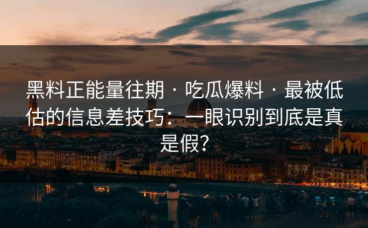 黑料正能量往期 · 吃瓜爆料 · 最被低估的信息差技巧：一眼识别到底是真是假？