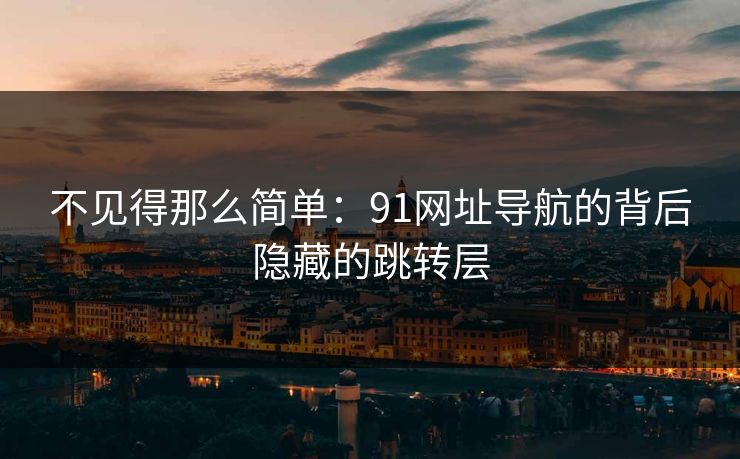 不见得那么简单：91网址导航的背后隐藏的跳转层